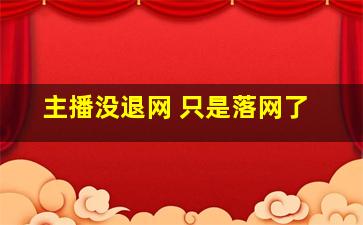 主播没退网 只是落网了